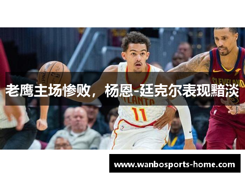 老鹰主场惨败，杨恩-廷克尔表现黯淡