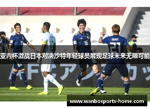 亚青杯激战日本对决沙特年轻球员展现足球未来无限可能