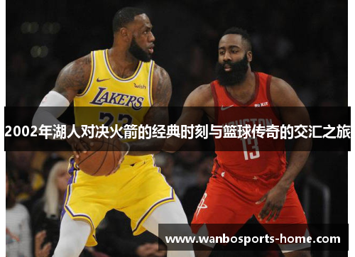 2002年湖人对决火箭的经典时刻与篮球传奇的交汇之旅