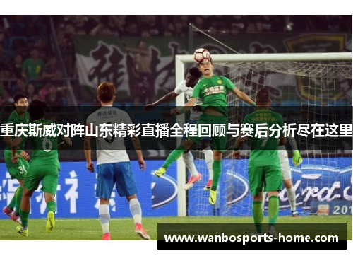 重庆斯威对阵山东精彩直播全程回顾与赛后分析尽在这里