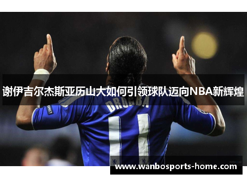 谢伊吉尔杰斯亚历山大如何引领球队迈向NBA新辉煌